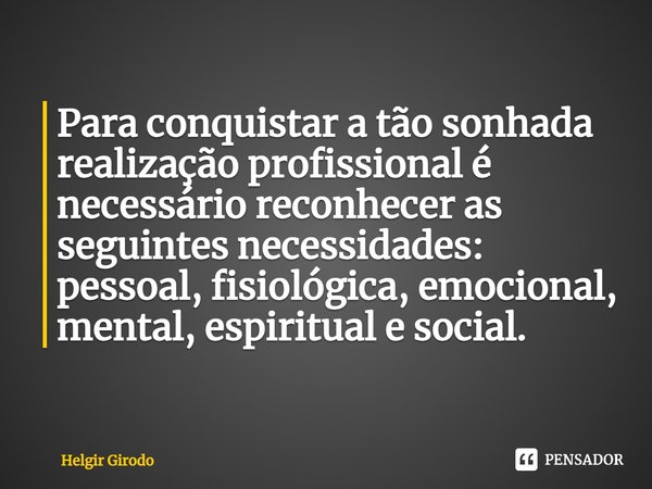 ⁠Para conquistar a tão sonhada realização profissional é necessário reconhecer as seguintes necessidades: pessoal, fisiológica, emocional, mental, espiritual e ... Frase de Helgir Girodo.