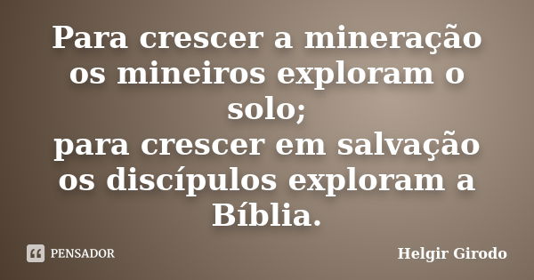 Para crescer a mineração os mineiros exploram o solo; para crescer em salvação os discípulos exploram a Bíblia.... Frase de Helgir Girodo.