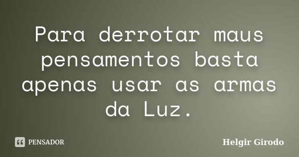 Para derrotar maus pensamentos basta apenas usar as armas da Luz.... Frase de Helgir Girodo.