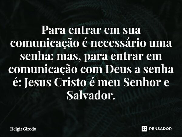⁠Para entrar em sua comunicação é necessário uma senha; mas, para entrar em comunicação com Deus a senha é: Jesus Cristo é meu Senhor e Salvador.... Frase de Helgir Girodo.