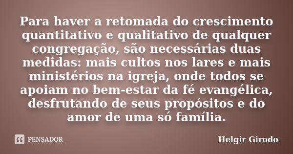 Para haver a retomada do crescimento quantitativo e qualitativo de qualquer congregação, são necessárias duas medidas: mais cultos nos lares e mais ministérios ... Frase de Helgir Girodo.