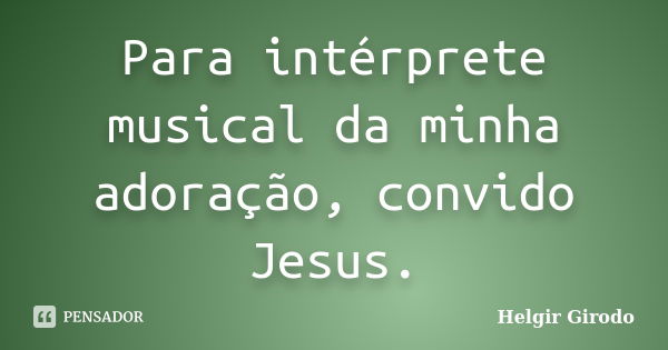 Para intérprete musical da minha adoração, convido Jesus.... Frase de Helgir Girodo.