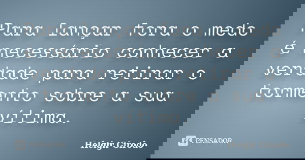 Para lançar fora o medo é necessário conhecer a verdade para retirar o tormento sobre a sua vítima.... Frase de Helgir Girodo.