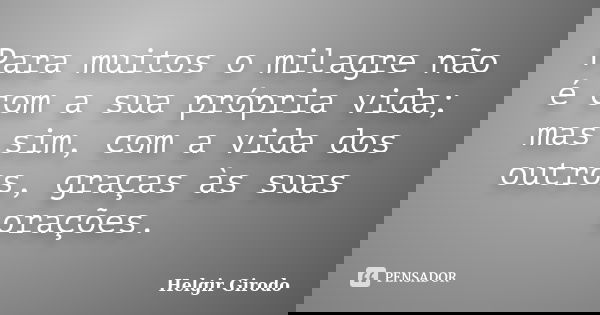 Para muitos o milagre não é com a sua própria vida; mas sim, com a vida dos outros, graças às suas orações.... Frase de Helgir Girodo.