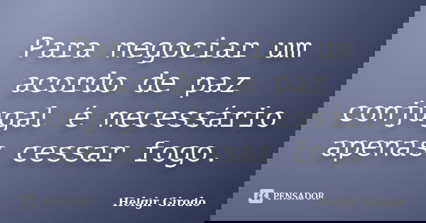 Para negociar um acordo de paz conjugal é necessário apenas cessar fogo.... Frase de Helgir Girodo.