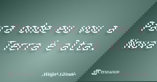 Para onde eu vou a Nova Terra é alta.... Frase de Helgir Girodo.