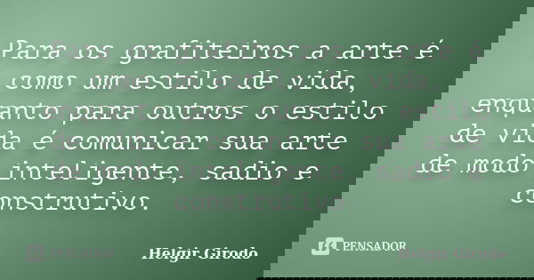 Para os grafiteiros a arte é como um estilo de vida, enquanto para outros o estilo de vida é comunicar sua arte de modo inteligente, sadio e construtivo.... Frase de Helgir Girodo.