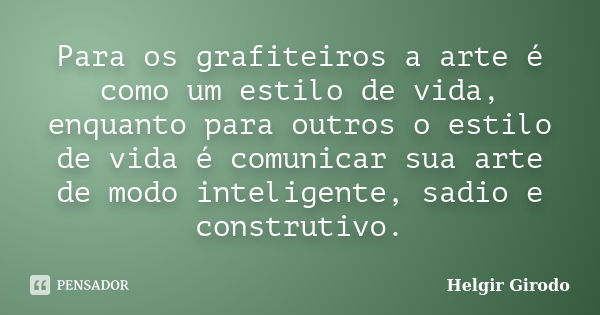 Para os grafiteiros a arte é como um estilo de vida, enquanto para outros o estilo de vida é comunicar sua arte de modo inteligente, sadio e construtivo.... Frase de Helgir Girodo.