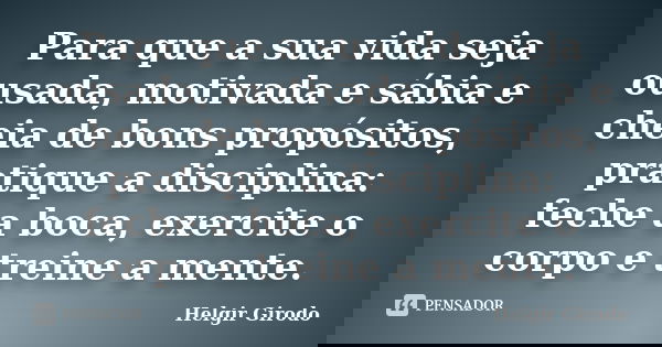 Para que a sua vida seja ousada, motivada e sábia e cheia de bons propósitos, pratique a disciplina: feche a boca, exercite o corpo e treine a mente.... Frase de Helgir Girodo.