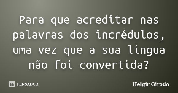 Para que acreditar nas palavras dos incrédulos, uma vez que a sua língua não foi convertida?... Frase de Helgir Girodo.