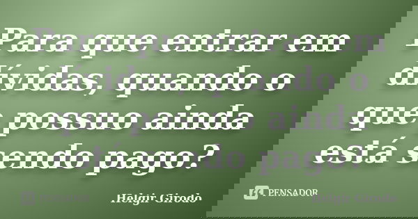 Para que entrar em dívidas, quando o que possuo ainda está sendo pago?... Frase de Helgir Girodo.