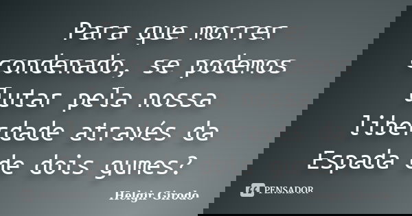 Para que morrer condenado, se podemos lutar pela nossa liberdade através da Espada de dois gumes?... Frase de Helgir Girodo.