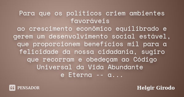 Para que os políticos criem ambientes favoráveis ao crescimento econômico equilibrado e gerem um desenvolvimento social estável, que proporcionem benefícios mil... Frase de Helgir Girodo.