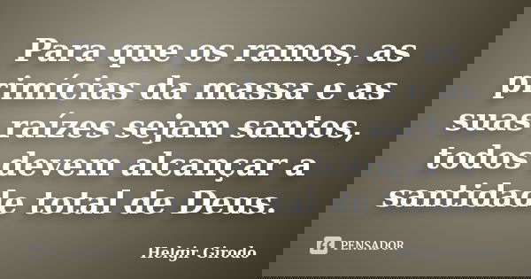 Para que os ramos, as primícias da massa e as suas raízes sejam santos, todos devem alcançar a santidade total de Deus.... Frase de Helgir Girodo.