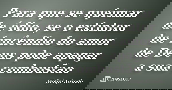 Para que se queimar de ódio, se o extintor de incêndio do amor de Deus pode apagar a sua combustão... Frase de Helgir Girodo.