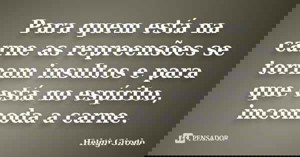 Para quem está na carne as repreensões se tornam insultos e para que está no espírito, incomoda a carne.... Frase de Helgir Girodo.