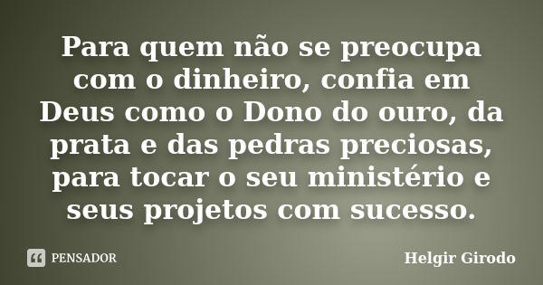 Para quem não se preocupa com o dinheiro, confia em Deus como o Dono do ouro, da prata e das pedras preciosas, para tocar o seu ministério e seus projetos com s... Frase de Helgir Girodo.