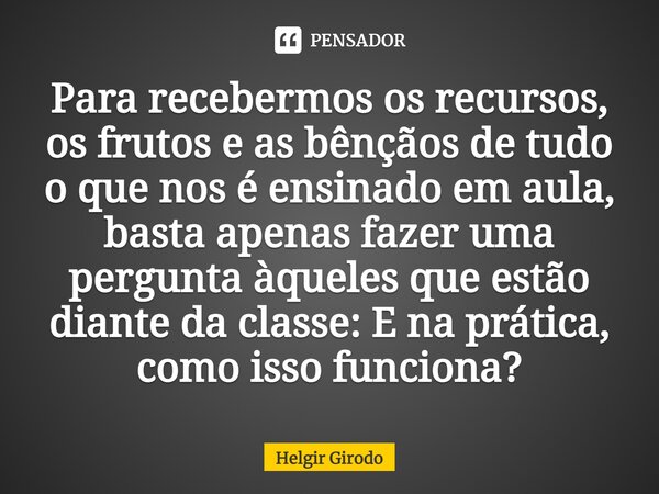 ⁠Para recebermos os recursos, os frutos e as bênçãos de tudo o que nos é ensinado em aula, basta apenas fazer uma pergunta àqueles que estão diante da classe: E... Frase de Helgir Girodo.
