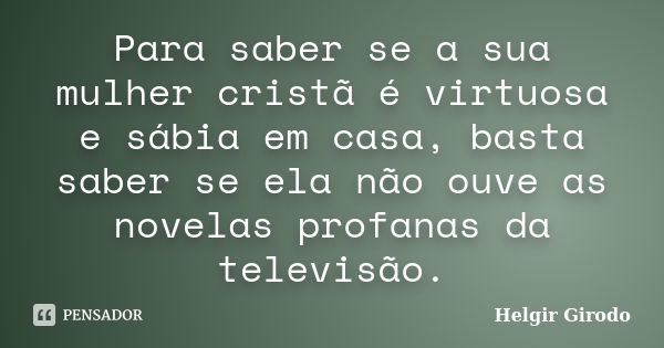 Para saber se a sua mulher cristã é virtuosa e sábia em casa, basta saber se ela não ouve as novelas profanas da televisão.... Frase de Helgir Girodo.