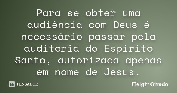 Para se obter uma audiência com Deus é necessário passar pela auditoria do Espírito Santo, autorizada apenas em nome de Jesus.... Frase de Helgir Girodo.