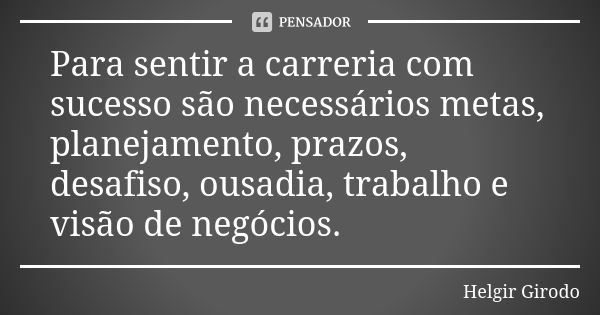 Para sentir a carreria com sucesso são necessários metas, planejamento, prazos, desafiso, ousadia, trabalho e visão de negócios.... Frase de Helgir Girodo.