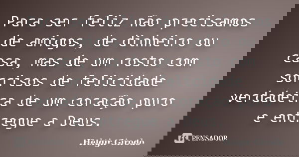 Para ser feliz não precisamos de amigos, de dinheiro ou casa, mas de um rosto com sorrisos de felicidade verdadeira de um coração puro e entregue a Deus.... Frase de Helgir Girodo.