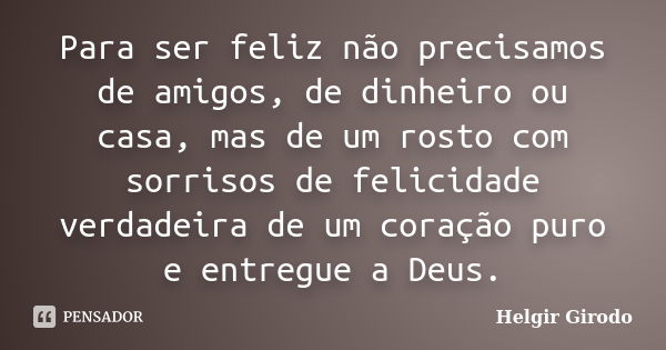 Para ser feliz não precisamos de amigos, de dinheiro ou casa, mas de um rosto com sorrisos de felicidade verdadeira de um coração puro e entregue a Deus.... Frase de Helgir Girodo.