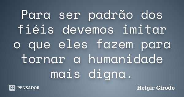 Para ser padrão dos fiéis devemos imitar o que eles fazem para tornar a humanidade mais digna.... Frase de Helgir Girodo.