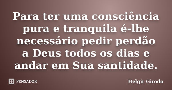 Para ter uma consciência pura e tranquila é-lhe necessário pedir perdão a Deus todos os dias e andar em Sua santidade.... Frase de Helgir Girodo.