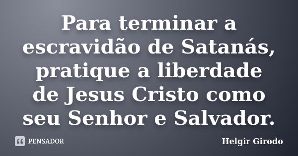 Para terminar a escravidão de Satanás, pratique a liberdade de Jesus Cristo como seu Senhor e Salvador.... Frase de Helgir Girodo.