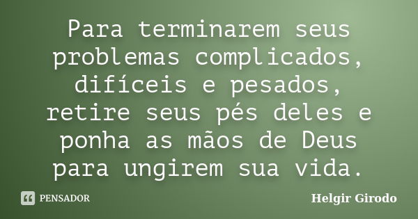 Para terminarem seus problemas complicados, difíceis e pesados, retire seus pés deles e ponha as mãos de Deus para ungirem sua vida.... Frase de Helgir Girodo.