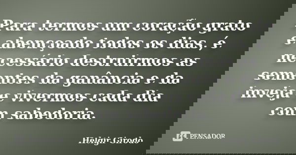 Para termos um coração grato e abençoado todos os dias, é necessário destruirmos as sementes da ganância e da inveja e vivermos cada dia com sabedoria.... Frase de Helgir Girodo.