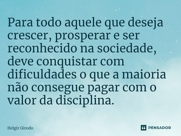 ⁠Para todo aquele que deseja crescer, prosperar e ser reconhecido na sociedade, deve conquistar com dificuldades o que a maioria não consegue pagar com o valor ... Frase de Helgir Girodo.