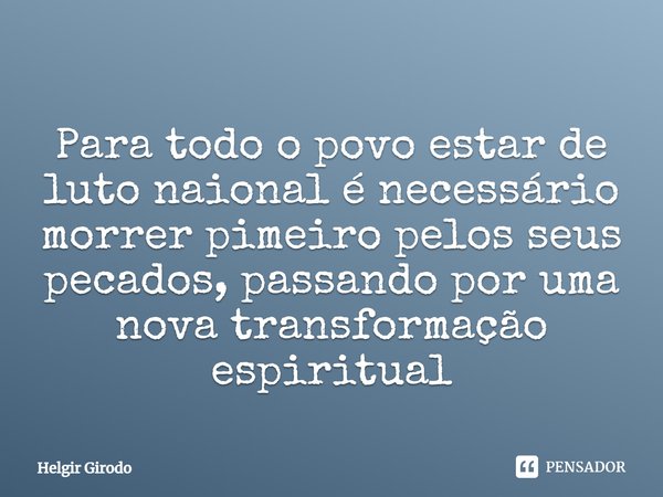 ⁠Para todo o povo estar de luto naional é necessário morrer pimeiro pelos seus pecados, passando por uma nova transformação espiritual... Frase de Helgir Girodo.