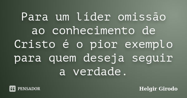 Para um líder omissão ao conhecimento de Cristo é o pior exemplo para quem deseja seguir a verdade.... Frase de Helgir Girodo.