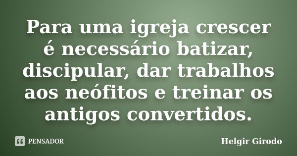 Para uma igreja crescer é necessário batizar, discipular, dar trabalhos aos neófitos e treinar os antigos convertidos.... Frase de Helgir Girodo.