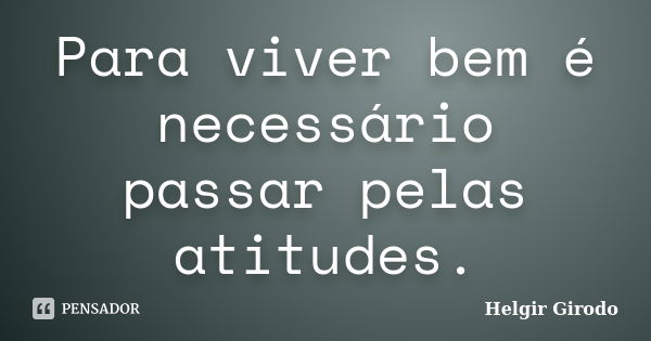 Para viver bem é necessário passar pelas atitudes.... Frase de Helgir Girodo.