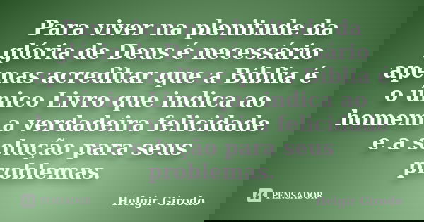 Para viver na plenitude da glória de Deus é necessário apenas acreditar que a Bíblia é o único Livro que indica ao homem a verdadeira felicidade e a solução par... Frase de Helgir Girodo.