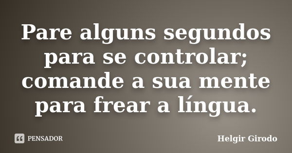 Pare alguns segundos para se controlar; comande a sua mente para frear a língua.... Frase de Helgir Girodo.