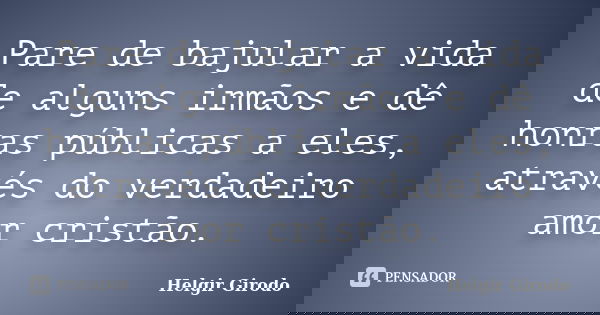Pare de bajular a vida de alguns irmãos e dê honras públicas a eles, através do verdadeiro amor cristão.... Frase de Helgir Girodo.