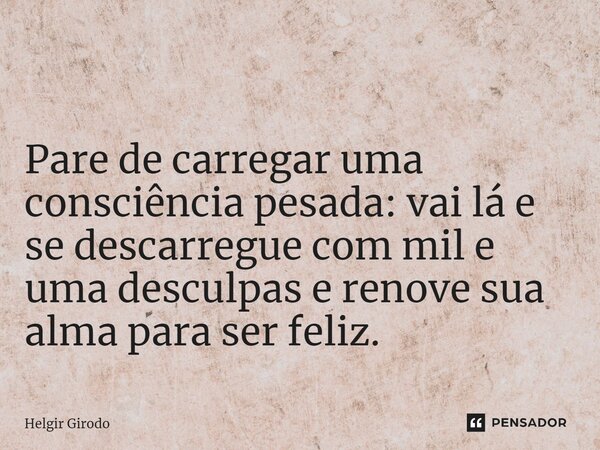 ⁠ Pare de carregar uma consciência pesada: vai lá e se descarregue com mil e uma desculpas e renove sua alma para ser feliz.... Frase de Helgir Girodo.