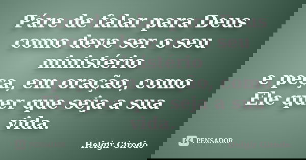Páre de falar para Deus como deve ser o seu ministério e peça, em oração, como Ele quer que seja a sua vida.... Frase de Helgir Girodo.