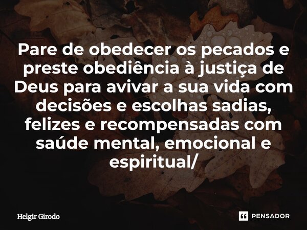 ⁠Pare de obedecer os pecados e preste obediência à justiça de Deus para avivar a sua vida com decisões e escolhas sadias, felizes e recompensadas com saúde ment... Frase de Helgir Girodo.