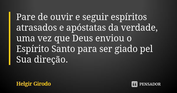 Pare de ouvir e seguir espíritos atrasados e apóstatas da verdade, uma vez que Deus enviou o Espírito Santo para ser giado pel Sua direção.... Frase de Helgir Girodo.