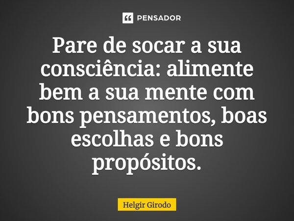 ⁠Pare de socar a sua consciência: alimente bem a sua mente com bons pensamentos, boas escolhas e bons propósitos.... Frase de Helgir Girodo.