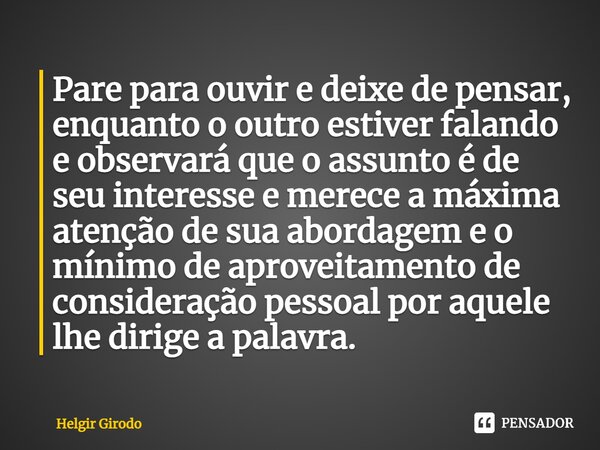 Pare para ouvir e deixe de pensar, enquanto o outro estiver falando e observará que o assunto é de seu interesse e merece a máxima atenção de sua abordagem e o... Frase de Helgir Girodo.