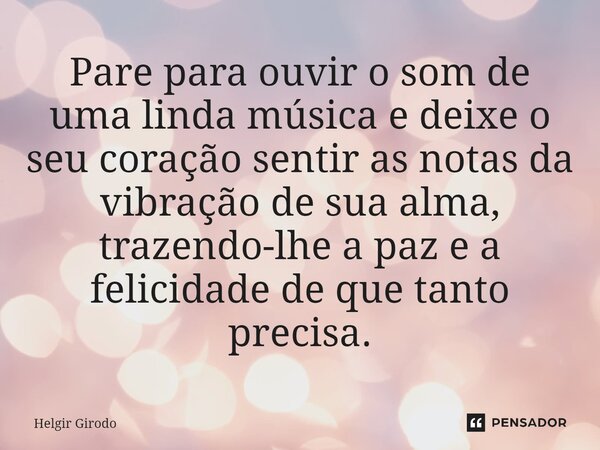 ⁠Pare para ouvir o som de uma linda música e deixe o seu coração sentir as notas da vibração de sua alma, trazendo-lhe a paz e a felicidade de que tanto precisa... Frase de Helgir Girodo.
