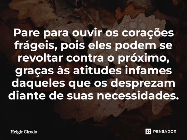 ⁠Pare para ouvir os corações frágeis, pois eles podem se revoltar contra o próximo, graças às atitudes infames daqueles que os desprezam diante de suas necessid... Frase de Helgir Girodo.