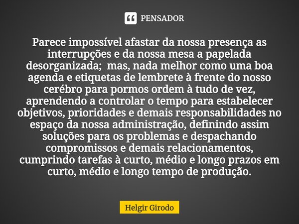 Parece impossível afastar da nossa presença as interrupções⁠ e da nossa mesa a papelada desorganizada; mas, nada melhor como uma boa agenda e etiquetas de lembr... Frase de Helgir Girodo.