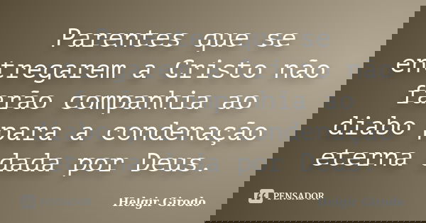 Parentes que se entregarem a Cristo não farão companhia ao diabo para a condenação eterna dada por Deus.... Frase de Helgir Girodo.